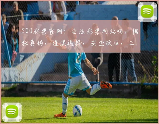 500彩票官网：合法彩票网站吗，揭秘真伪，谨慎选择，安全投注，三思而行。