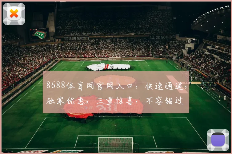 8688体育网官网入口，快速通道，独家优惠，三重惊喜，不容错过