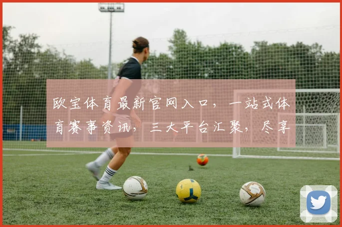 欧宝体育最新官网入口，一站式体育赛事资讯，三大平台汇聚，尽享精彩