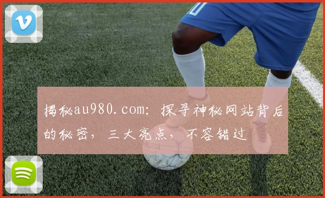 揭秘au980.com：探寻神秘网站背后的秘密，三大亮点，不容错过