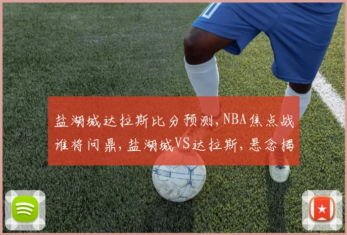 盐湖城达拉斯比分预测,NBA焦点战谁将问鼎,盐湖城VS达拉斯,悬念揭晓