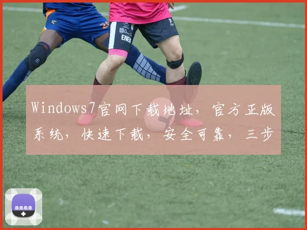 Windows7官网下载地址，官方正版系统，快速下载，安全可靠，三步轻松搞定，不容错过