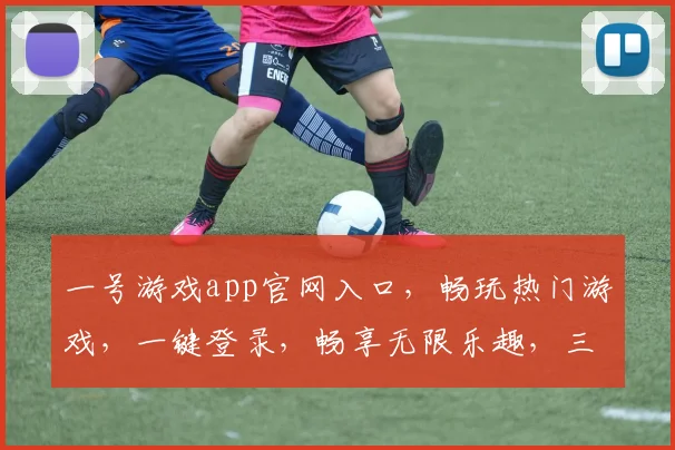 一号游戏app官网入口，畅玩热门游戏，一键登录，畅享无限乐趣，三重福利等你来