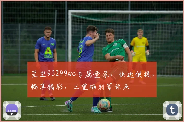 星空93299wc专属登录，快速便捷，畅享精彩，三重福利等你来