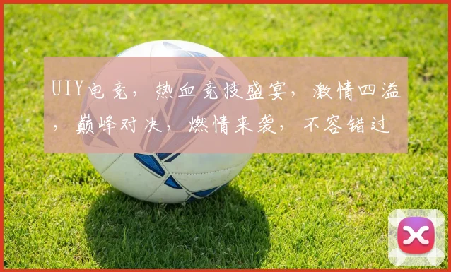 UIY电竞，热血竞技盛宴，激情四溢，巅峰对决，燃情来袭，不容错过
