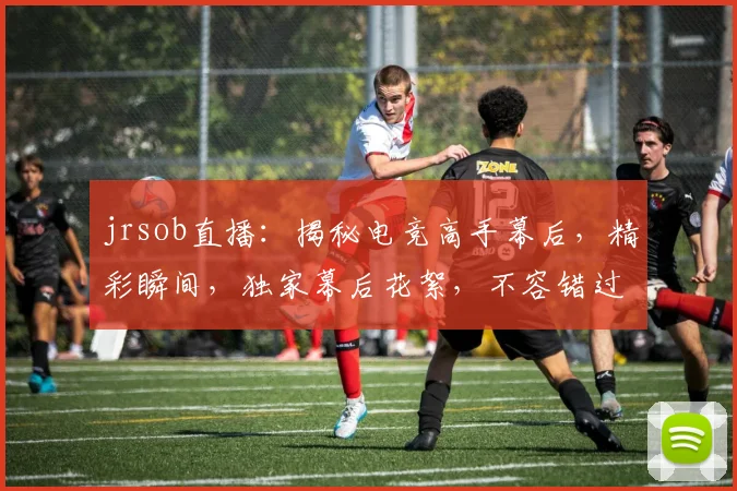 jrsob直播：揭秘电竞高手幕后，精彩瞬间，独家幕后花絮，不容错过