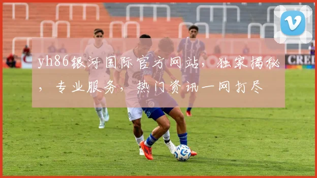 yh86银河国际官方网站，独家揭秘，专业服务，热门资讯一网打尽
