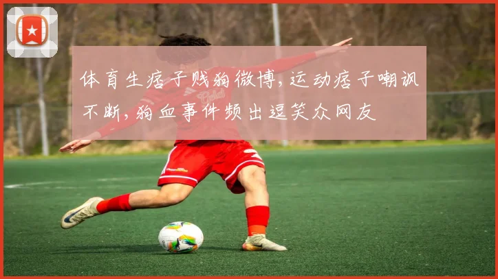 体育生痞子贱狗微博,运动痞子嘲讽不断,狗血事件频出逗笑众网友