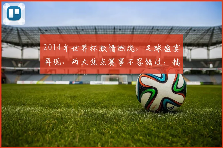 2014年世界杯激情燃烧，足球盛宴再现，两大焦点赛事不容错过，精彩瞬间，你准备好了吗