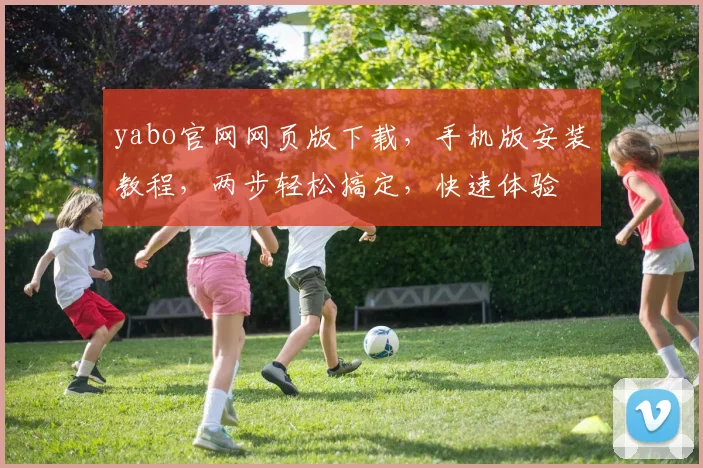 yabo官网网页版下载，手机版安装教程，两步轻松搞定，快速体验