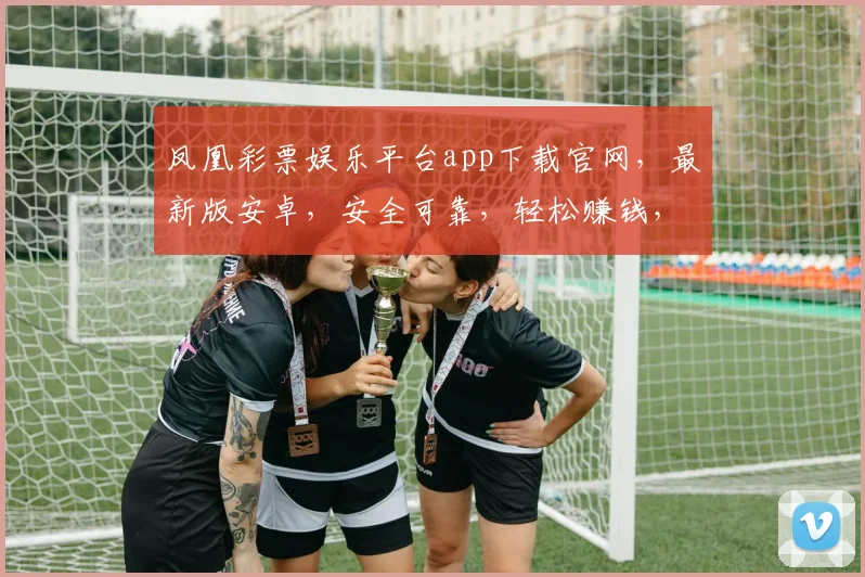 凤凰彩票娱乐平台app下载官网，最新版安卓，安全可靠，轻松赚钱，一键下载，体验非凡