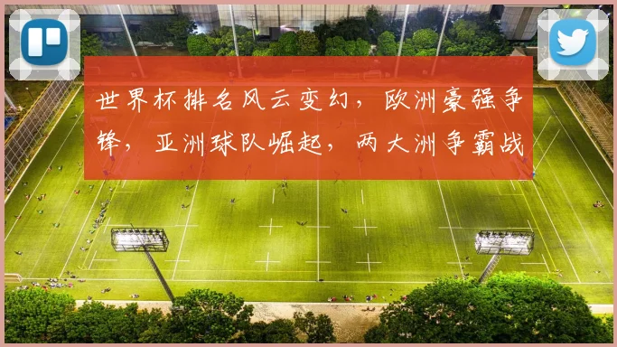 世界杯排名风云变幻，欧洲豪强争锋，亚洲球队崛起，两大洲争霸战一触即发，悬念迭起