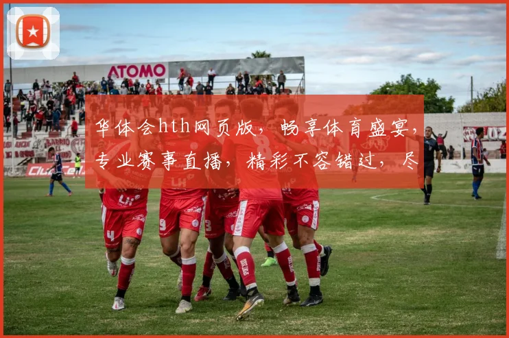 华体会hth网页版，畅享体育盛宴，专业赛事直播，精彩不容错过，尽在指尖