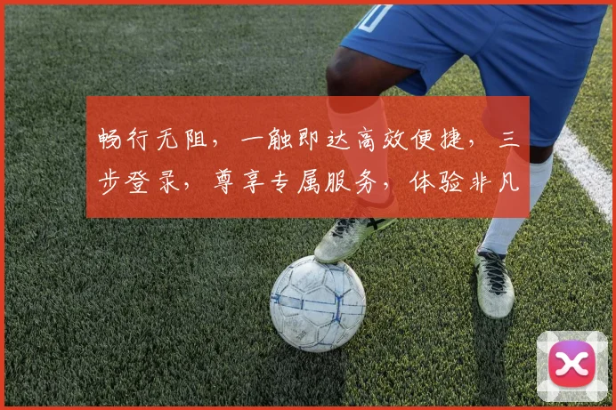 畅行无阻，一触即达高效便捷，三步登录，尊享专属服务，体验非凡